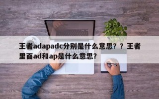 王者adapadc分别是什么意思？？王者里面ad和ap是什么意思？