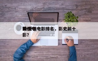 前十
be爱情电影排名，影史前十
爱情电影？