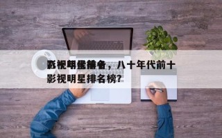 八十年代前十
影视明星排名，八十年代前十
影视明星排名榜？