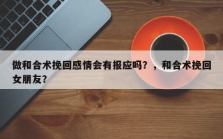 做和合术挽回感情会有报应吗？，和合术挽回女朋友？