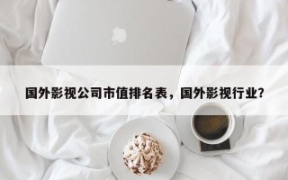 国外影视公司市值排名表，国外影视行业？