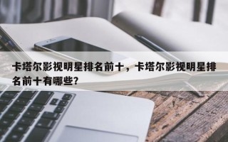 卡塔尔影视明星排名前十，卡塔尔影视明星排名前十有哪些？