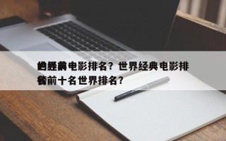 世界前十
的经典电影排名？世界经典电影排名
榜前十名世界排名？