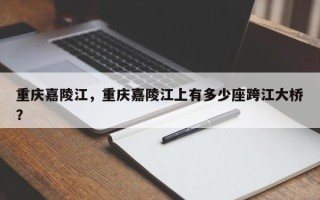 重庆嘉陵江，重庆嘉陵江上有多少座跨江大桥？