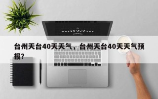 台州天台40天天气，台州天台40天天气预报？