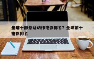 全球十部悬疑动作电影排名？全球前十
悬疑电影排名
榜？
