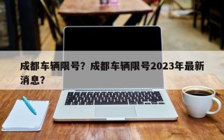 成都车辆限号？成都车辆限号2023年最新消息？
