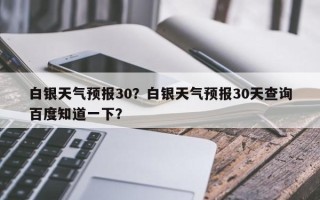 白银天气预报30？白银天气预报30天查询百度知道一下？