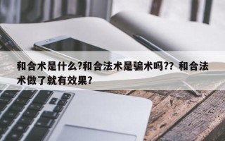 和合术是什么?和合法术是骗术吗?？和合法术做了就有效果？