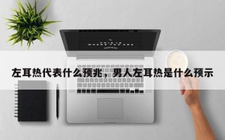 左耳热代表什么预兆，男人左耳热是什么预示
