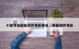 十部顶级超能动作电影排名，高能动作电影