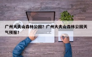 广州大夫山森林公园？广州大夫山森林公园天气预报？