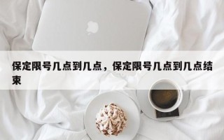 保定限号几点到几点，保定限号几点到几点结束
