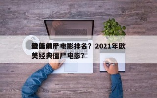 欧美前十
最佳僵尸电影排名？2021年欧美经典僵尸电影？