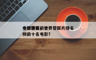 全球警匪前十
电影排名，世界警匪片排名
榜前十名电影？