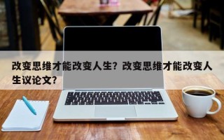 改变思维才能改变人生？改变思维才能改变人生议论文？