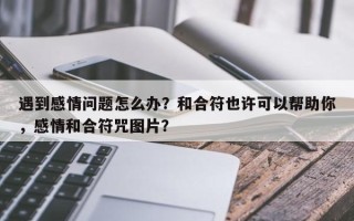 遇到感情问题怎么办？和合符也许可以帮助你，感情和合符咒图片？