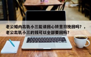 老公婚内出轨小三能请回心转意符挽回吗？，老公出轨小三的钱可以全部要回吗？
