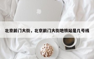 北京前门大街，北京前门大街地铁站是几号线