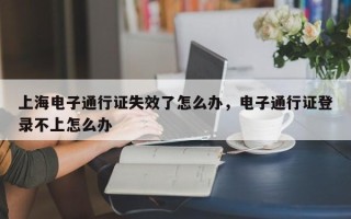 上海电子通行证失效了怎么办，电子通行证登录不上怎么办