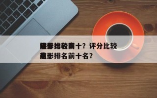 评分比较高
前十
电影排名前十？评分比较高
前十
电影排名前十名？
