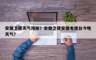 安徽卫视天气预扳？安徽卫视安徽电视台今晚天气？