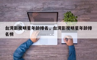 台湾影视明星年龄排名，台湾影视明星年龄排名榜