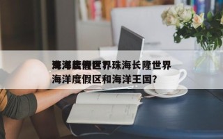 珠海长隆世界
海洋度假区？珠海长隆世界
海洋度假区和海洋王国？