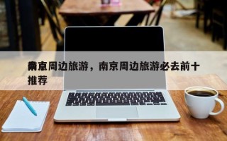 南京周边旅游，南京周边旅游必去前十
景点推荐