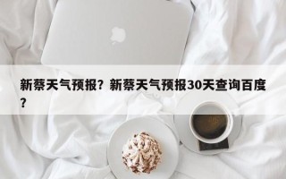 新蔡天气预报？新蔡天气预报30天查询百度？