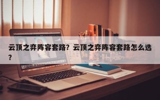 云顶之弈阵容套路？云顶之弈阵容套路怎么选？