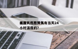 岳西天气比较高
温度？岳西天气有当天24小时温度的？