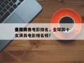 全球前十
美女演员电影排名，全球前十
美女演员电影排名榜？