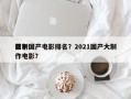 前十
巨制国产电影排名？2021国产大制作电影？