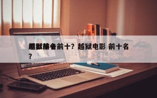 越狱前十
电影排名前十？越狱电影 前十名？