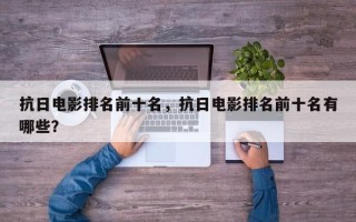 抗日电影排名前十名，抗日电影排名前十名有哪些？