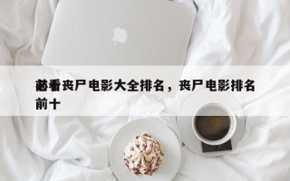 前十
必看丧尸电影大全排名，丧尸电影排名
前十