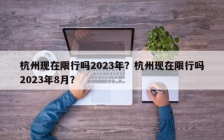 杭州现在限行吗2023年？杭州现在限行吗2023年8月？