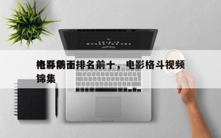 电影前十
格斗场面排名前十，电影格斗视频锦集