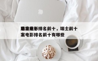 瑞士前十
悬案电影排名前十，瑞士前十
悬案电影排名前十有哪些