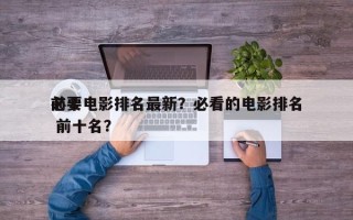 前十
必要电影排名最新？必看的电影排名
 前十名？