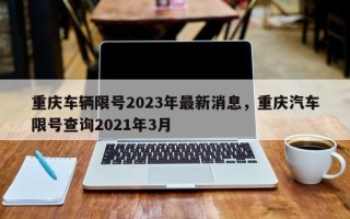 重庆车辆限号2023年最新消息，重庆汽车限号查询2021年3月