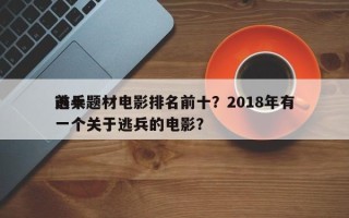 前十
逃兵题材电影排名前十？2018年有一个关于逃兵的电影？