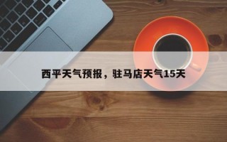 西平天气预报，驻马店天气15天