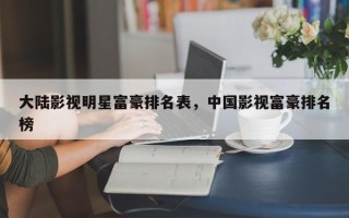 大陆影视明星富豪排名表，中国影视富豪排名
榜