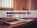 前十
最喜欢的电影镜头排名？前十
最佳镜头电影？