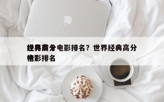 世界前十
经典高分电影排名？世界经典高分电影排名
榜？
