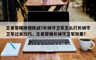 王者荣耀绝悟挑战7长城守卫军怎么打长城守卫军过关技巧，王者荣耀长城守卫军效果？
