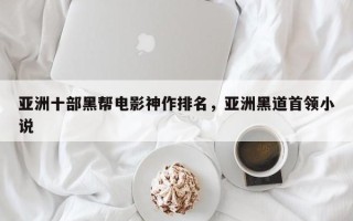 亚洲十部黑帮电影神作排名，亚洲黑道首领小说