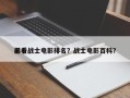 前十
必看战士电影排名？战士电影百科？